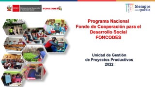 Programa Nacional
Fondo de Cooperación para el
Desarrollo Social
FONCODES
Unidad de Gestión
de Proyectos Productivos
2022
 