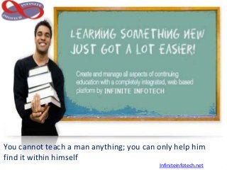 You cannot teach a man anything; you can only help him
find it within himself.
                                         Infiniteinfotech.net
 