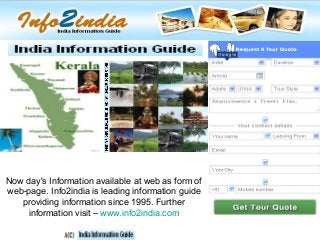 Now day's Information available at web as form of
web-page. Info2india is leading information guide
   providing information since 1995. Further
     information visit – www.info2india.com
 