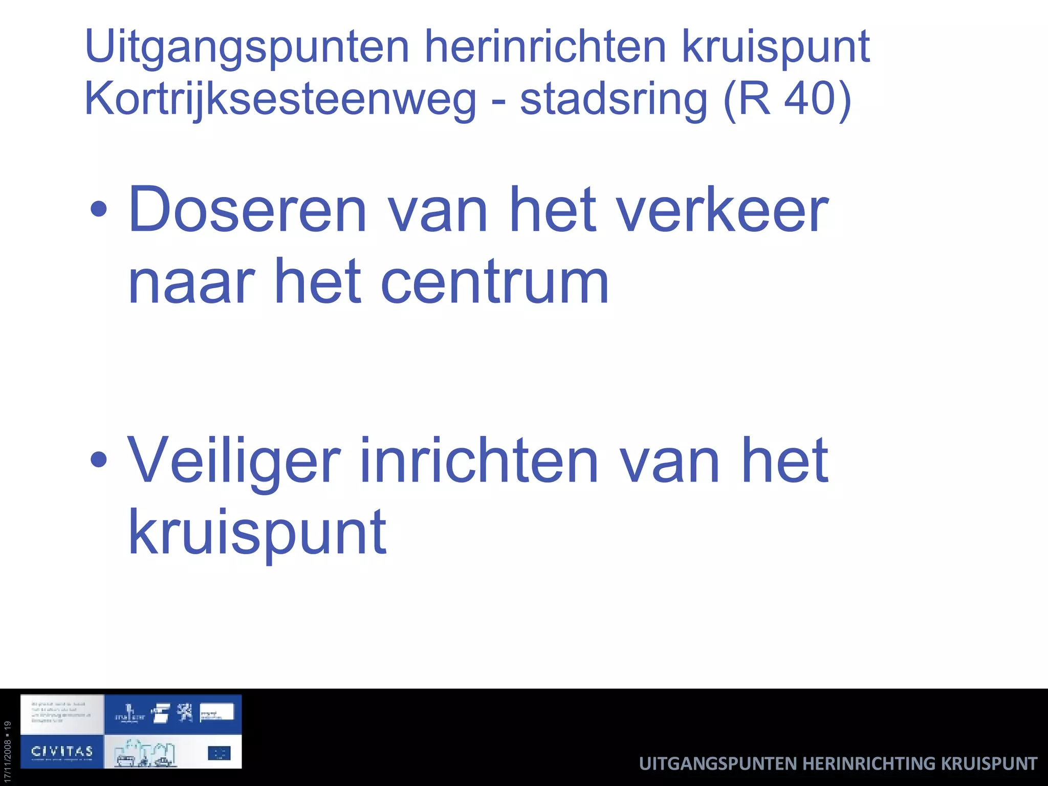 Uitgangspunten herinrichten kruispunt Kortrijksesteenweg - stadsring (R 40) Doseren van het verkeer naar het centrum Veiliger inrichten van het kruispunt UITGANGSPUNTEN HERINRICHTING KRUISPUNT 