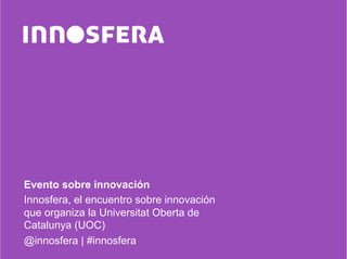 Evento sobre innovación
Innosfera, el encuentro sobre innovación
que organiza la Universitat Oberta de
Catalunya (UOC)
@innosfera | #innosfera
 