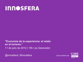"Economía de la experiencia: el relato
en el turismo.”
11 de julio de 2012 | 19h | es Generador

@innosfera | #innosfera                    Una iniciativa de
 