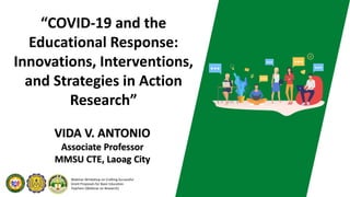 Webinar-Writeshop on Crafting Successful
Grant Proposals for Basic Education
Teachers (Webinar on Research)
“COVID-19 and the
Educational Response:
Innovations, Interventions,
and Strategies in Action
Research”
VIDA V. ANTONIO
Associate Professor
MMSU CTE, Laoag City
 