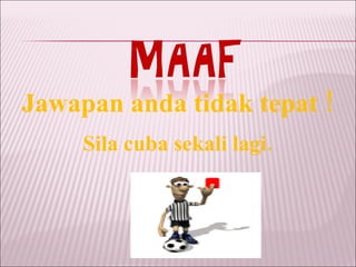 <ul><li>Jawapan anda tidak tepat ! </li></ul><ul><li>Sila cuba sekali lagi. </li></ul>