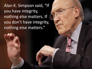 Alan K. Simpson said, “If
you have integrity,
nothing else matters. If
you don’t have integrity,
nothing else matters.”