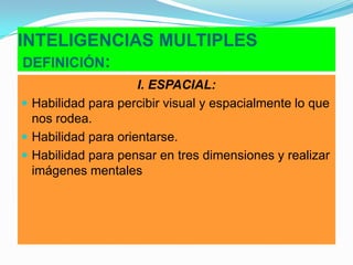 INTELIGENCIAS MULTIPLESDEFINICIÓN:I. ESPACIAL:Habilidad para percibir visual y espacialmente lo que nos rodea.Habilidad para orientarse.Habilidad para pensar en tres dimensiones y realizar imágenes mentales
