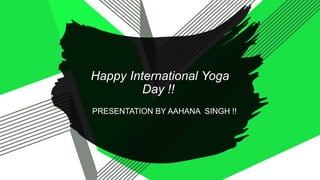 Happy International Yoga
Day !!
PRESENTATION BY AAHANA SINGH !!
 
