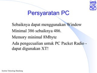 Institut Teknologi Bandung
Persyaratan PC
Sebaiknya dapat menggunakan Window
Minimal 386 sebaiknya 486.
Memory minimal 8Mbyte
Ada pengecualian untuk PC Packet Radio -
dapat digunakan XT!
 
