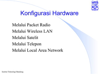 Institut Teknologi Bandung
Konfigurasi Hardware
Melalui Packet Radio
Melalui Wireless LAN
Melalui Satelit
Melalui Telepon
Melalui Local Area Network
 