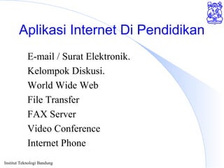 Institut Teknologi Bandung
Aplikasi Internet Di Pendidikan
E-mail / Surat Elektronik.
Kelompok Diskusi.
World Wide Web
File Transfer
FAX Server
Video Conference
Internet Phone
 