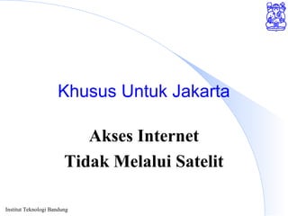 Institut Teknologi Bandung
Khusus Untuk Jakarta
Akses Internet
Tidak Melalui Satelit
 