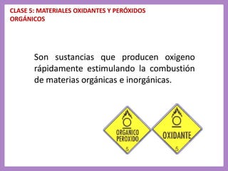 CLASE 5: MATERIALES OXIDANTES Y PERÓXIDOS
ORGÁNICOS
Son sustancias que producen oxigeno
rápidamente estimulando la combustión
de materias orgánicas e inorgánicas.
 