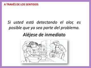 A TRAVÉS DE LOS SENTIDOS
Si usted está detectando el olor, es
posible que ya sea parte del problema.
Aléjese de inmediato
 