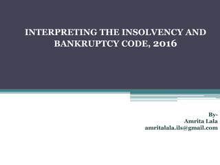 INTERPRETING THE INSOLVENCY AND
BANKRUPTCY CODE, 2016
By-
Amrita Lala
amritalala.ils@gmail.com
 