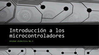Introducción a los
microcontroladores
Unidad didáctica No.1
 