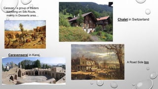 Caravenserai in Karaj,
Iran
Caravan : a group of traders
travelling on Silk Route,
mainly in Desserts area…
Chalet in Switzerland
A Road Side Inn
 