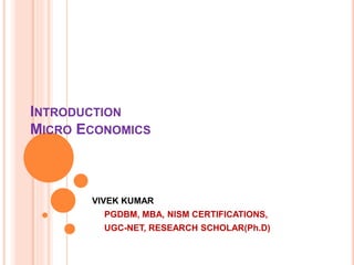 INTRODUCTION
MICRO ECONOMICS
VIVEK KUMAR
PGDBM, MBA, NISM CERTIFICATIONS,
UGC-NET, RESEARCH SCHOLAR(Ph.D)
 
