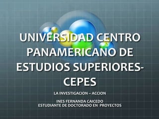 UNIVERSIDAD CENTRO
PANAMERICANO DE
ESTUDIOS SUPERIORES-
CEPES
LA INVESTIGACION – ACCION
INES FERNANDA CAICEDO
ESTUDIANTE DE DOCTORADO EN PROYECTOS
 