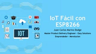 IoT Fácil con
ESP8266
Juan Carlos Marino Dodge
Master Product Delivery Engineer – Easy Solutions
Emprendedor - Mevolucion
 