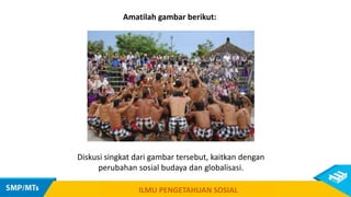 Amatilah gambar berikut:
Diskusi singkat dari gambar tersebut, kaitkan dengan
perubahan sosial budaya dan globalisasi.
ILMU PENGETAHUAN SOSIAL
 