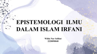 EPISTEMOLOGI ILMU
DALAM ISLAM IRFANI
Wilda Nur Solihat
2220090040
 