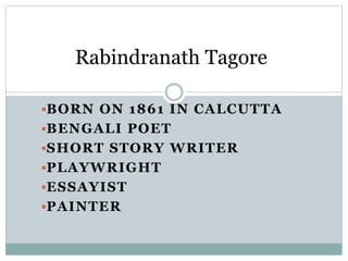 BORN ON 1861 IN CALCUTTA
BENGALI POET
SHORT STORY WRITER
PLAYWRIGHT
ESSAYIST
PAINTER
Rabindranath Tagore
 