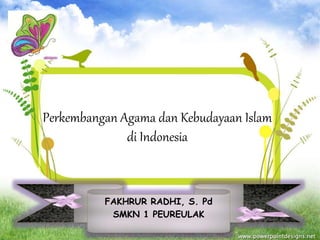 Perkembangan Agama dan Kebudayaan Islam
di Indonesia
FAKHRUR RADHI, S. Pd
SMKN 1 PEUREULAK
 