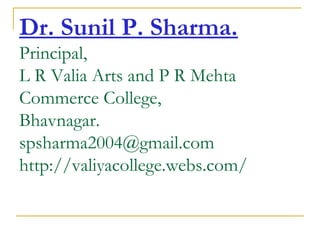 Dr. Sunil P. Sharma.
Principal,
L R Valia Arts and P R Mehta
Commerce College,
Bhavnagar.
spsharma2004@gmail.com
http://valiyacollege.webs.com/
 