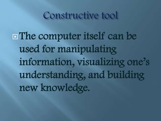  Thecomputer itself can be
 used for manipulating
 information, visualizing one’s
 understanding, and building
 new knowledge.
 
