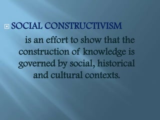  SOCIAL CONSTRUCTIVISM
    is an effort to show that the
   construction of knowledge is
   governed by social, historical
       and cultural contexts.
 