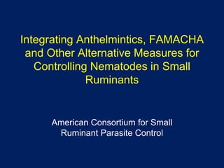 Integrating Anthelmintics, FAMACHA
and Other Alternative Measures for
Controlling Nematodes in Small
Ruminants
American Consortium for Small
Ruminant Parasite Control
 