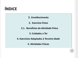 ÍNDICE
1. Envelhecimento
2. Exercício Físico
2.1. Benefícios da Atividade Física
3. Cuidados a Ter
4. Exercícios Adaptados à Terceira Idade
5. Atividades Físicas
3
 