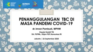 PENANGGULANGAN TBC DI
MASA PANDEMI COVID-19
dr. Imran Pambudi, MPHM
Kepala Subdit TB
Dit. P2PML, Ditjen P2P, Kemenkes RI
Jakarta | 22 September 2020
 