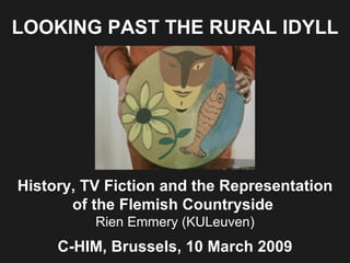 LOOKING PAST THE RURAL IDYLL History, TV Fiction and the Representation of  the Flemish Countryside   Rien Emmery (KULeuven) C-HIM, Brussels,  10 March 2009 