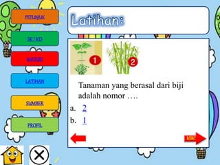 Tanaman yang berasal dari biji
adalah nomor ….
a. 2
b. 1
PETUNJUK
SK/ KD
MATERI
LATIHAN
SUMBER
PROFIL
 