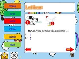 Hewan yang bertelur adalah nomor ….
a. 1
b. 2
PETUNJUK
SK/ KD
MATERI
LATIHAN
SUMBER
PROFIL
 