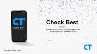 Check Best
Aplikasi Mobile Sistem Pendukung Keputusan
untuk Menentukan Karyawan Terbaik
Perancangan Aplikasi Mobile
 