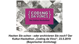 Hacken Sie schon - oder archivieren Sie noch? Der
Kultur-Hackathon „Coding da Vinci“, 23.5.2019
(Bayerischer Archivtag)
 