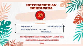 - NANI ROSANTI - HERNI TRI WAHYUNI
- RINA PANDUWINATA - WULAN
- NUR ROPIAH
MAHASISWI REKOGNISI PEMBELAJARAN LAMPAU (RPL)
UNIVERSITAS MUHAMMADIYAH CIREBON
2025
KETERAMPILAN
BERBICARA
Di susun Oleh :
 