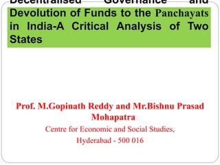 Prof. M.Gopinath Reddy and Mr.Bishnu Prasad
Mohapatra
Centre for Economic and Social Studies,
Hyderabad - 500 016
Decentralised Governance and
Devolution of Funds to the Panchayats
in India-A Critical Analysis of Two
States
 