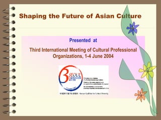 Presented at
Third International Meeting of Cultural Professional
Organizations, 1-4 June 2004
Shaping the Future of Asian Culture
 