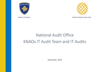 REPUBLIC OF KOSOVO KOSOVO NATIONAL AUDIT OFFICE
National Audit Office
KNAOs IT Audit Team and IT Audits
November, 2019
 