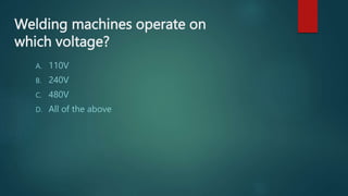 Welding machines operate on
which voltage?
A. 110V
B. 240V
C. 480V
D. All of the above
 