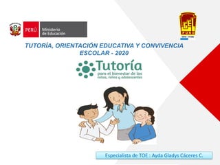 TUTORÍA, ORIENTACIÓN EDUCATIVA Y CONVIVENCIA
ESCOLAR - 2020
Especialista de TOE : Ayda Gladys Cáceres C.
 