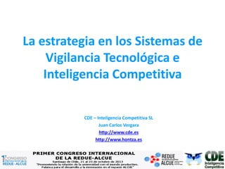 La estrategia en los Sistemas de
Vigilancia Tecnológica e
Inteligencia Competitiva
CDE – Inteligencia Competitiva SL
Juan Carlos Vergara
http://www.cde.es
http://www.hontza.es

 