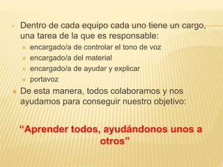 • Dentro de cada equipo cada uno tiene un cargo,
una tarea de la que es responsable:
 encargado/a de controlar el tono de...