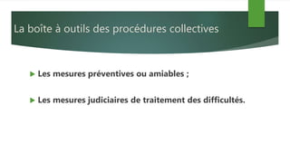 La boîte à outils des procédures collectives
 Les mesures préventives ou amiables ;
 Les mesures judiciaires de traitement des difficultés.
 