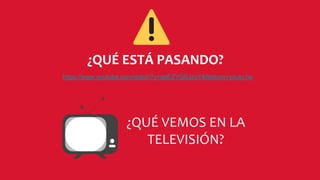 https://www.youtube.com/watch?v=qeEZYQSJzoY&feature=youtu.be
¿QUÉ ESTÁ PASANDO?
¿QUÉ VEMOS EN LA
TELEVISIÓN?
 