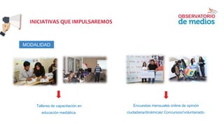 INICIATIVAS QUE IMPULSAREMOS
MODALIDAD
Talleres de capacitación en
educación mediática.
Encuestas mensuales online de opinión
ciudadana/dinámicas/ Concursos//voluntariado.
 
