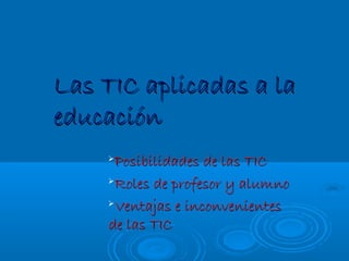 Las TIC aplicadas a la
educación
    
     Posibilidades de las TIC
    
     Roles de profesor y alumno
    Ventajas e inconvenientes

    de las TIC
 